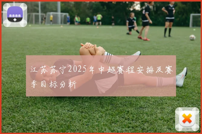 江苏苏宁2025年中超赛程安排及赛季目标分析