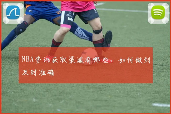 NBA资讯获取渠道有哪些，如何做到及时准确