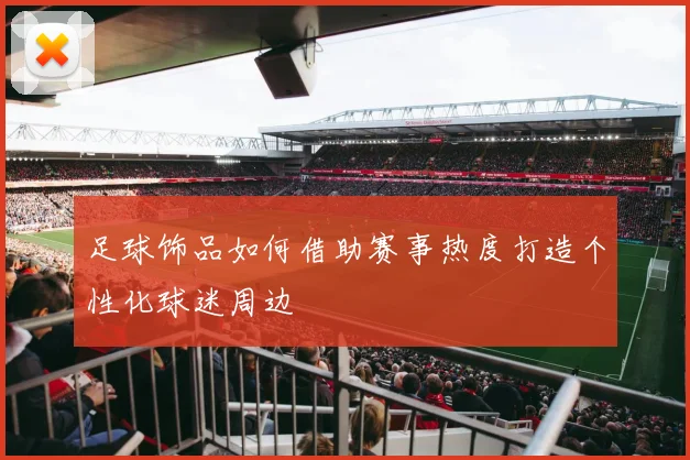 足球饰品如何借助赛事热度打造个性化球迷周边