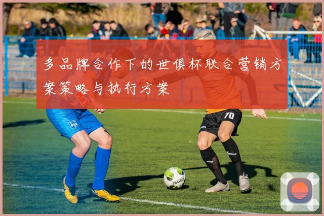 多品牌合作下的世俱杯联合营销方案策略与执行方案