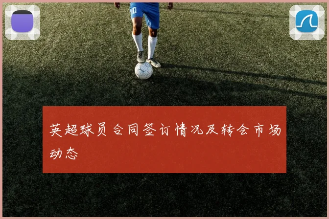 英超球员合同签订情况及转会市场动态