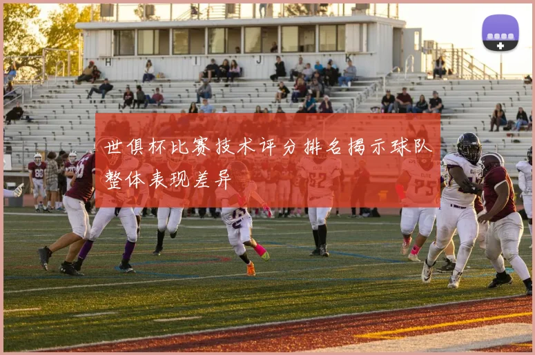 世俱杯比赛技术评分排名揭示球队整体表现差异