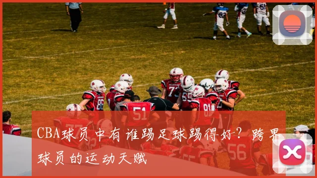CBA球员中有谁踢足球踢得好?跨界球员的运动天赋