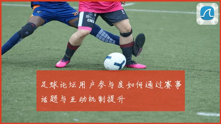足球论坛用户参与度如何通过赛事话题与互动机制提升