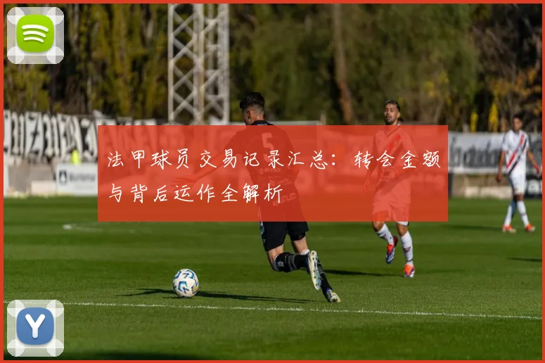 法甲球员交易记录汇总：转会金额与背后运作全解析
