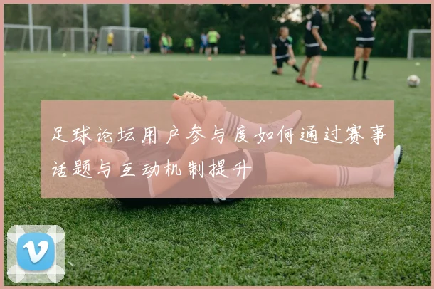 足球论坛用户参与度如何通过赛事话题与互动机制提升