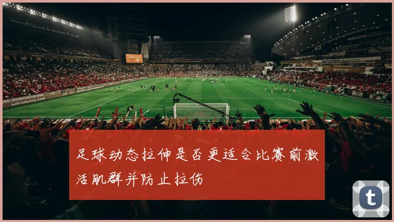 足球动态拉伸是否更适合比赛前激活肌群并防止拉伤