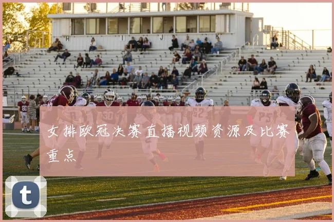 女排欧冠决赛直播视频资源及比赛重点