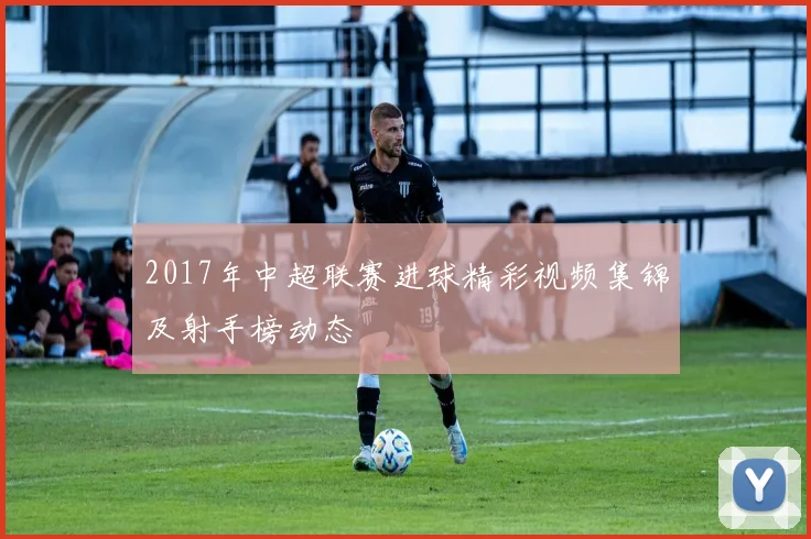 2017年中超联赛进球精彩视频集锦及射手榜动态